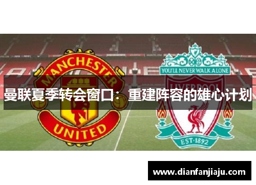 曼联夏季转会窗口：重建阵容的雄心计划