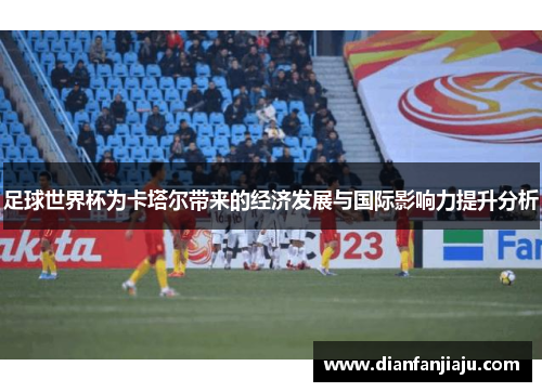 足球世界杯为卡塔尔带来的经济发展与国际影响力提升分析