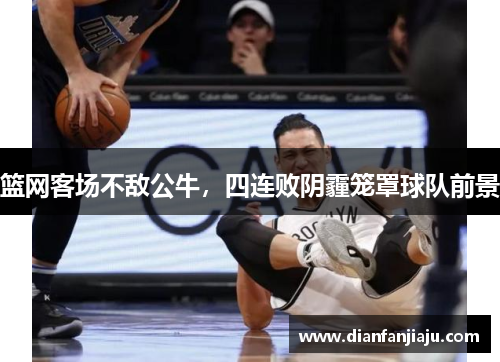 篮网客场不敌公牛，四连败阴霾笼罩球队前景