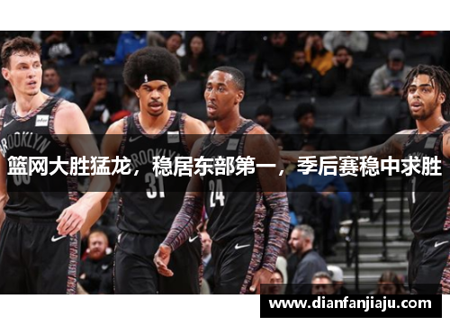 篮网大胜猛龙，稳居东部第一，季后赛稳中求胜
